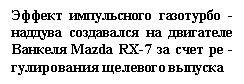 Подпись: Эффект импульсного газотурбо - наддува создавался на двигателе Ванкеля Mazda RX-7 за счет ре - гулирования щелевого выпуска