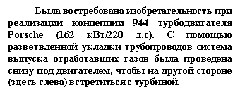 Подпись: Была востребована изобретательность при реализации концепции 944 турбодвигателя Porsche (162 кВт/220 л.с). С помощью разветвленной укладки трубопроводов система выпуска отработавших газов была проведена снизу под двигателем, чтобы на другой стороне (здесь слева) встретиться с турбиной.

