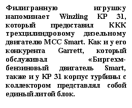 Подпись: Филигранную игрушку напоминает Winzling KP 31, который предоставил ККК трехцилиндровому дизельному двигателю MCC Smart. Как и у его конкурента Garrett, который обслуживал «Биргехм-бензиновый двигатель Smart, также и у КР 31 корпус турбины с коллектором представлял собой единый литой блок.