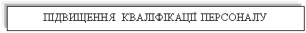 Подпись: ПІДВИЩЕННЯ КВАЛІФІКАЦІЇ ПЕРСОНАЛУ
