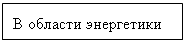 Подпись: В области энергетики
