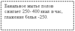 Подпись: Банальное мытье полов сжигает 250- 400 ккал в час, глажение белья -250.