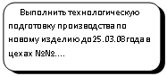 Скругленный прямоугольник:     Выполнить техноло¬гиче¬скую подготовку произ¬водства по новому изделию до25.03.08года в цехах №№....