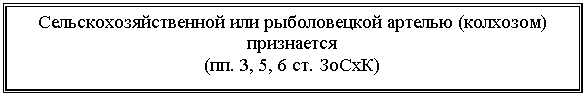 Подпись: Сельскохозяйственной или рыболовецкой артелью (колхозом) признается 
(пп. 3, 5, 6 ст. ЗоСхК)
