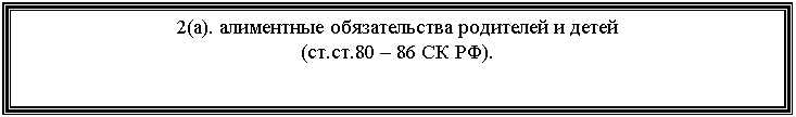 Подпись: 2(а). алиментные обязательства родителей и детей
(ст.ст.80 – 86 СК РФ).
