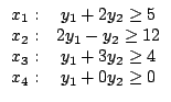 $\begin{array}{cc}x_{1}: & y_{1}+2y_{2}\ge 5\\x_{2}: & 2y_{1}-y_{2}\ge 12\\x_{3}: & y_{1}+3y_{2}\ge 4\\x_{4}: & y_{1}+0y_{2}\ge 0\end{array}$