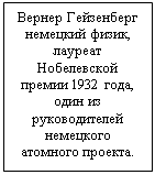 Подпись: Вернер Гейзенберг 
немецкий физик, лауреат Нобелевской премии 1932 года, один из руководителей немецкого атомного проекта.
