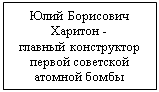 Подпись: Юлий Борисович
Харитон -
главный конструктор первой советской атомной бомбы
