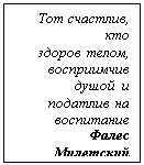 Подпись: Тот счастлив, кто 
здоров  телом, восприимчив  душой  и  податлив  на  воспитание 
Фалес  Милетский                         
