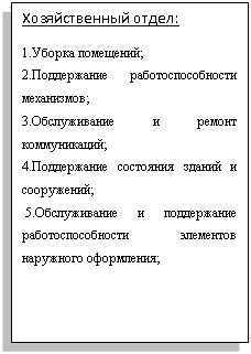 Блок-схема: процесс: Хозяйственный отдел:
1.Уборка помещений;
2.Поддержание работоспособности механизмов;
3.Обслуживание и ремонт коммуникаций;
4.Поддержание состояния зданий и сооружений;
 5.Обслуживание и поддержание работоспособности элементов наружного оформления;

