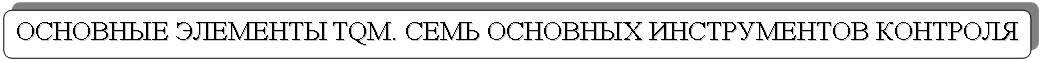 Скругленный прямоугольник: ОСНОВНЫЕ ЭЛЕМЕНТЫ TQM. СЕМЬ ОСНОВНЫХ ИНСТРУМЕНТОВ КОНТРОЛЯ

