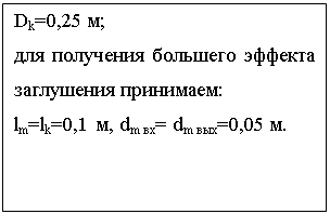 Подпись: Dk=0,25 м;
для получения большего эффекта заглушения принимаем:
lm=lk=0,1 м, dm вх= dm вых=0,05 м.

