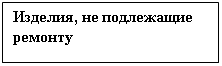 Подпись: Изделия, не подлежащие ремонту