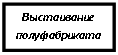 Подпись: Выстаивание полуфабриката