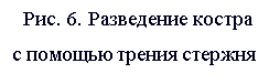 Подпись:   Рис. 6. Разведение костра                                   
с помощью трения стержня 
