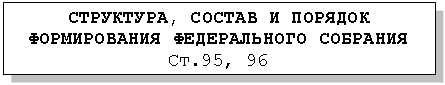 Подпись: СТРУКТУРА, СОСТАВ И ПОРЯДОК ФОРМИРОВАНИЯ ФЕДЕРАЛЬНОГО СОБРАНИЯ
Ст.95, 96
