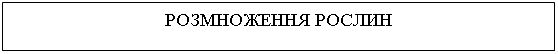 Подпись: РОЗМНОЖЕННЯ РОСЛИН