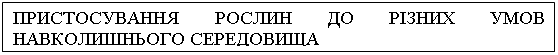 Подпись: ПРИСТОСУВАННЯ РОСЛИН ДО РІЗНИХ УМОВ НАВКОЛИШНЬОГО СЕРЕДОВИЩА

