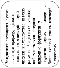 Скругленный прямоугольник: Завдання: оволодіння сумою знань про природу, цінності споживання з пози¬цій потреб людини й су¬спіль¬ства; на¬вчи¬ти розуміти й оцінювати утилітар¬ний тип взає¬мин «людина – природа»; форму¬вати у студентів потребу в перехо¬ді на більш високий рівень взаємодії з природою 
