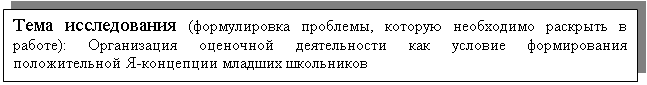 Подпись: Тема исследования (формулировка проблемы, которую необходимо раскрыть в работе): Организация оценочной деятельности как условие формирования положительной Я-концепции младших школьников


