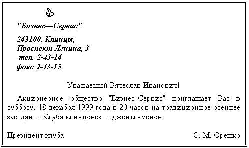 Подпись:            C
"Бизнес—Сервис"
243100, Клинцы,
Проспект Ленина, 3
 тел. 2-43-14 
факс 2-43-15

Уважаемый Вячеслав Иванович!
Акционерное общество "Бизнес-Сервис" приглашает Вас в субботу, 18 декабря 1999 года в 20 часов на традиционное осеннее заседание Клуба клинцовских джентльменов. 

Президент клуба С. М. Орешко

