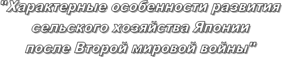 "Характерные особенности развитиясельского хозяйства Япониипосле Второй мировой войны"